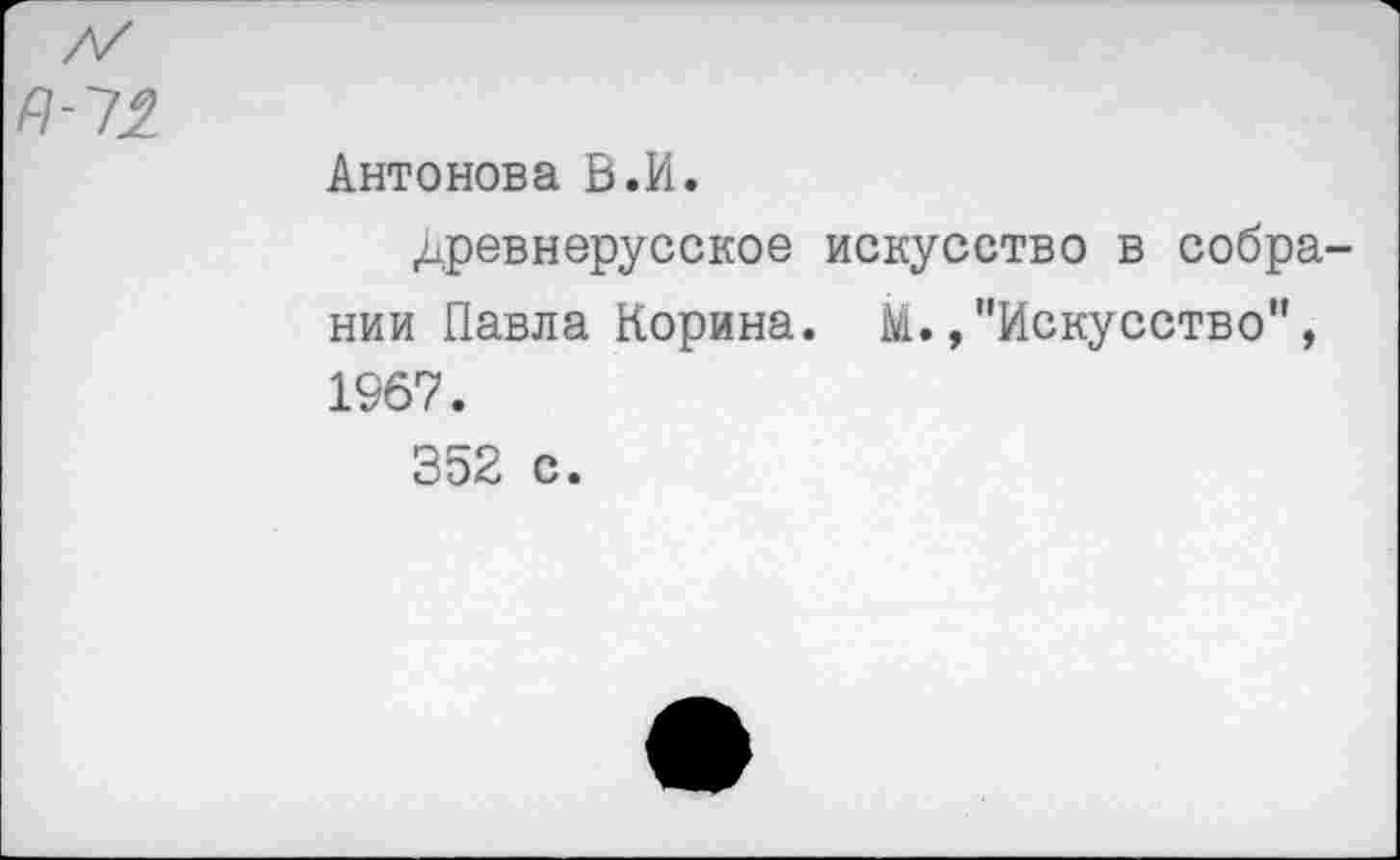 ﻿
Антонова В.И.
древнерусское искусство в собрании Павла Корина. М.»"Искусство", 1967.
352 с.